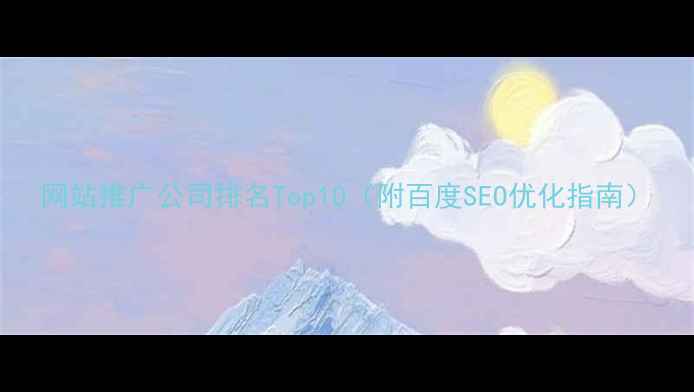 图片 网站推广公司排名Top10（附百度SEO优化指南）