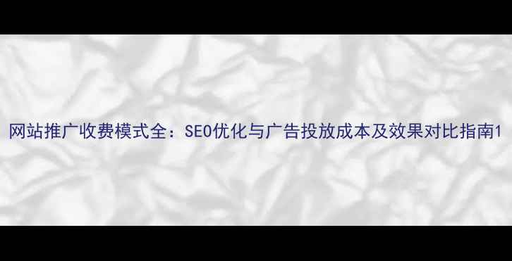 图片 网站推广收费模式全：SEO优化与广告投放成本及效果对比指南1