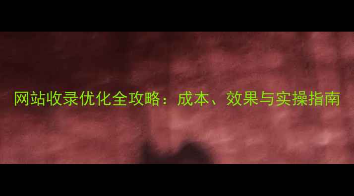 图片 网站收录优化全攻略：成本、效果与实操指南