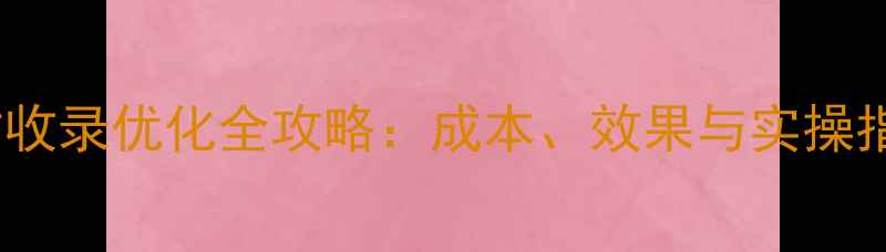 图片 网站收录优化全攻略：成本、效果与实操指南2