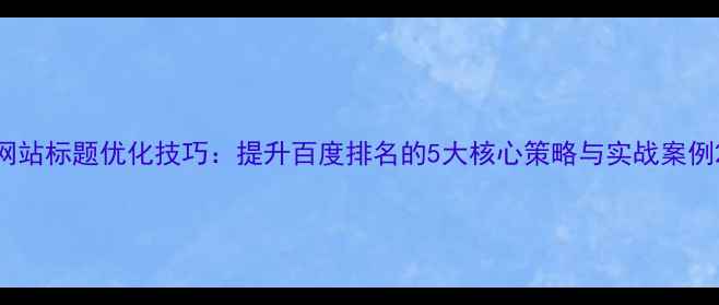 图片 网站标题优化技巧：提升百度排名的5大核心策略与实战案例2