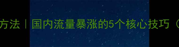 图片 网站空间优化方法｜国内流量暴涨的5个核心技巧（附实操步骤）