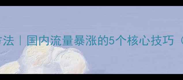 图片 网站空间优化方法｜国内流量暴涨的5个核心技巧（附实操步骤）2