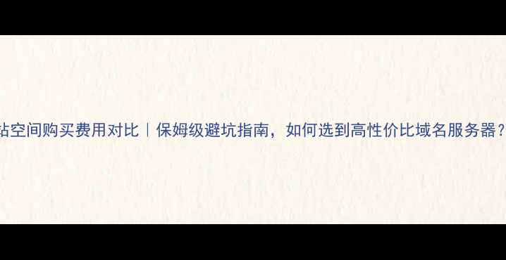 图片 网站空间购买费用对比｜保姆级避坑指南，如何选到高性价比域名服务器？✅