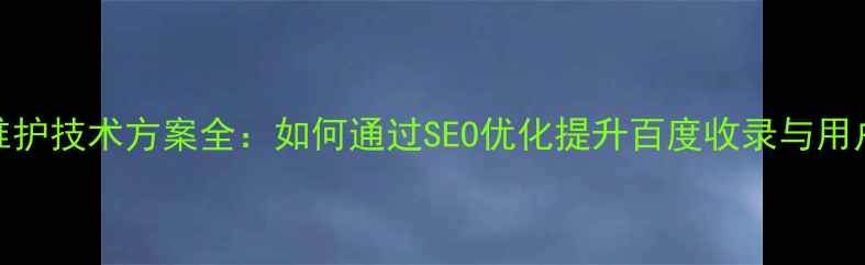 图片 网站维护技术方案全：如何通过SEO优化提升百度收录与用户体验