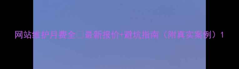 图片 网站维护月费全💰最新报价+避坑指南（附真实案例）1