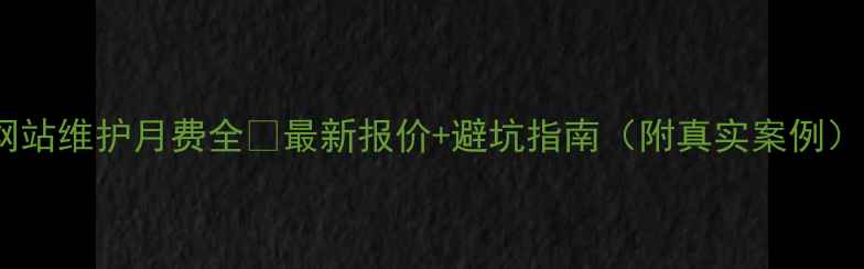 图片 网站维护月费全💰最新报价+避坑指南（附真实案例）2