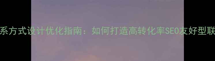 图片 网站联系方式设计优化指南：如何打造高转化率SEO友好型联系页面