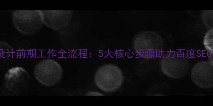 图片 网站设计前期工作全流程：5大核心步骤助力百度SEO优化1