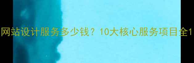 图片 网站设计服务多少钱？10大核心服务项目全1