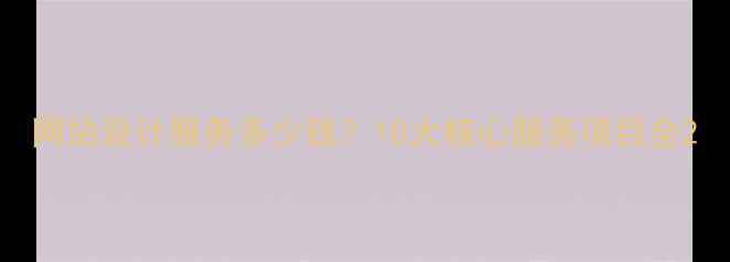 图片 网站设计服务多少钱？10大核心服务项目全2