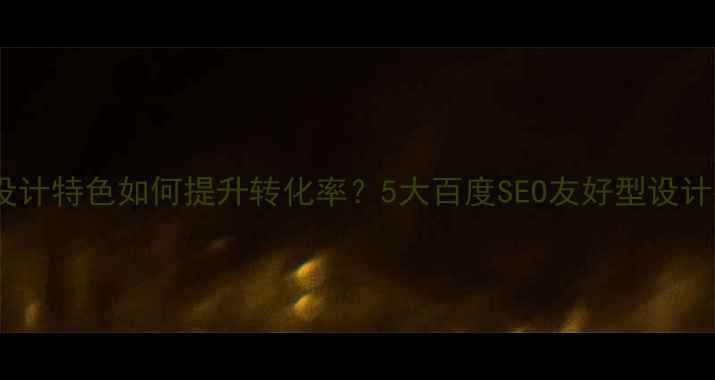 图片 网站设计特色如何提升转化率？5大百度SEO友好型设计指南2