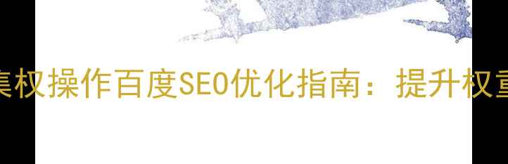 图片 网站路径优化与集权操作百度SEO优化指南：提升权重与流量核心策略