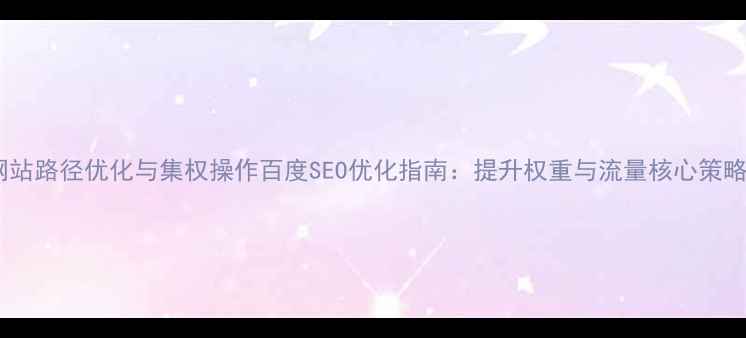 图片 网站路径优化与集权操作百度SEO优化指南：提升权重与流量核心策略2