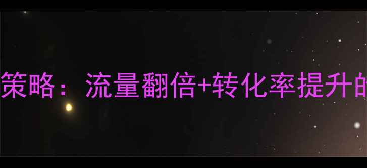图片 网站运营优化策略：流量翻倍+转化率提升的6大核心方法