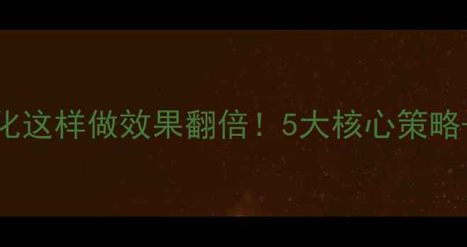 图片 网站运营优化这样做效果翻倍！5大核心策略+实操案例全