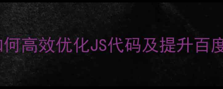图片 网站速度优化指南：如何高效优化JS代码及提升百度SEO排名（实战攻略）