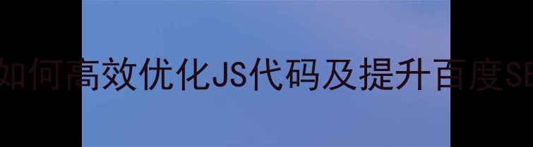 图片 网站速度优化指南：如何高效优化JS代码及提升百度SEO排名（实战攻略）1