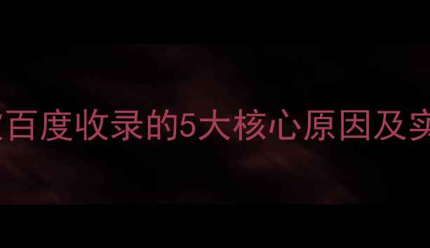 图片 网站首页未被百度收录的5大核心原因及实操解决方案2
