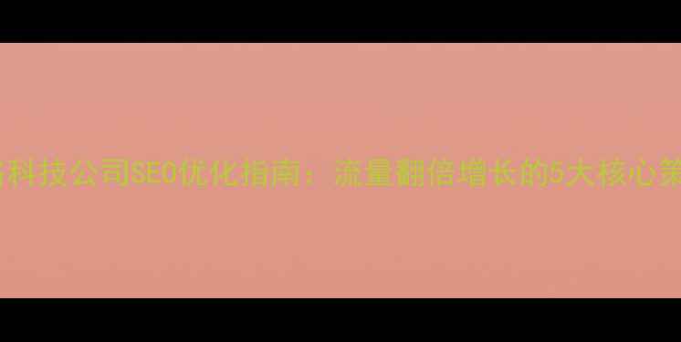 图片 网络科技公司SEO优化指南：流量翻倍增长的5大核心策略1