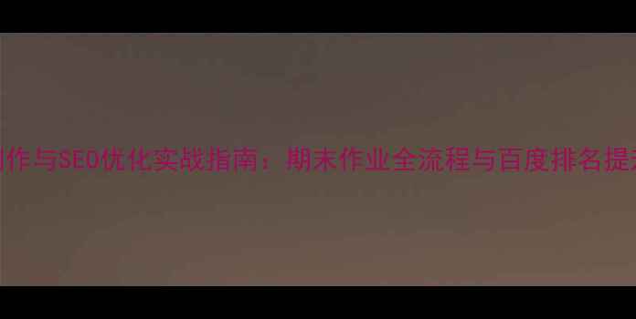 图片 网页制作与SEO优化实战指南：期末作业全流程与百度排名提升方案