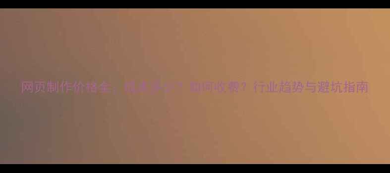 图片 网页制作价格全：成本多少？如何收费？行业趋势与避坑指南