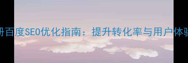 图片 网页制作用户注册百度SEO优化指南：提升转化率与用户体验的7大核心策略2