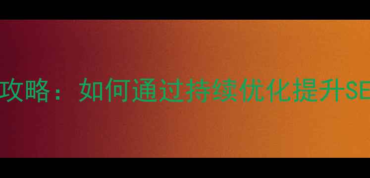 图片 网页后期维护管理全攻略：如何通过持续优化提升SEO排名与用户体验？2