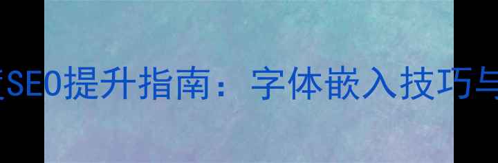 图片 网页字体优化与百度SEO提升指南：字体嵌入技巧与用户体验双效策略1