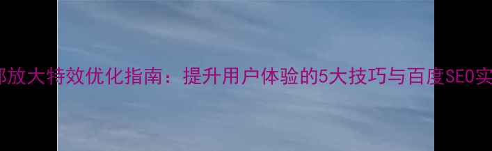 图片 网页局部放大特效优化指南：提升用户体验的5大技巧与百度SEO实战方案1
