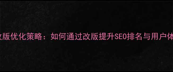 图片 网页改版优化策略：如何通过改版提升SEO排名与用户体验？2