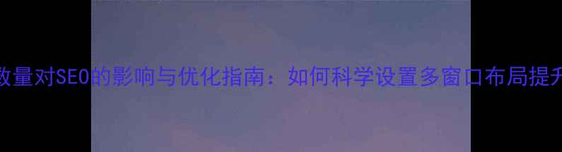 图片 网页窗口数量对SEO的影响与优化指南：如何科学设置多窗口布局提升搜索排名