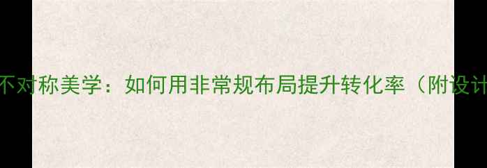 图片 网页设计中的不对称美学：如何用非常规布局提升转化率（附设计技巧与案例）