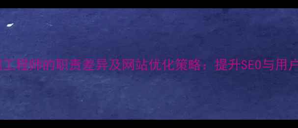 图片 网页设计师与前端工程师的职责差异及网站优化策略：提升SEO与用户体验的实战指南1