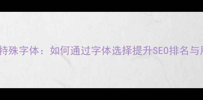 图片 网页设计特殊字体：如何通过字体选择提升SEO排名与用户体验2