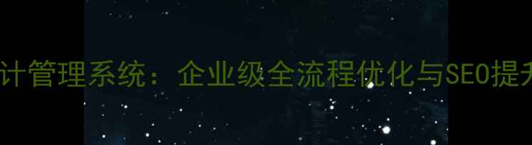 图片 网页设计管理系统：企业级全流程优化与SEO提升指南2
