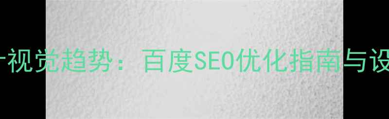 图片 网页设计视觉趋势：百度SEO优化指南与设计实践2