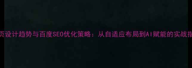 图片 网页设计趋势与百度SEO优化策略：从自适应布局到AI赋能的实战指南