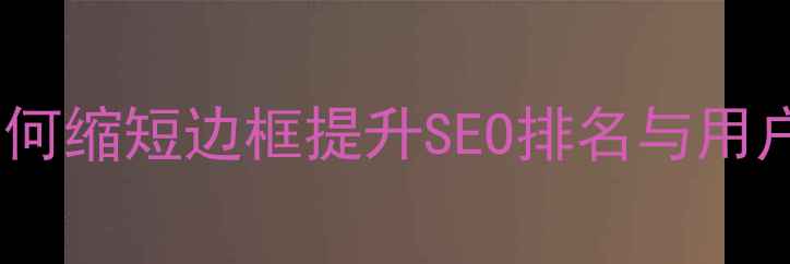 图片 网页边框优化技巧：如何缩短边框提升SEO排名与用户体验（附实战案例）1