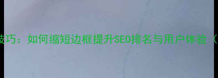 图片 网页边框优化技巧：如何缩短边框提升SEO排名与用户体验（附实战案例）2