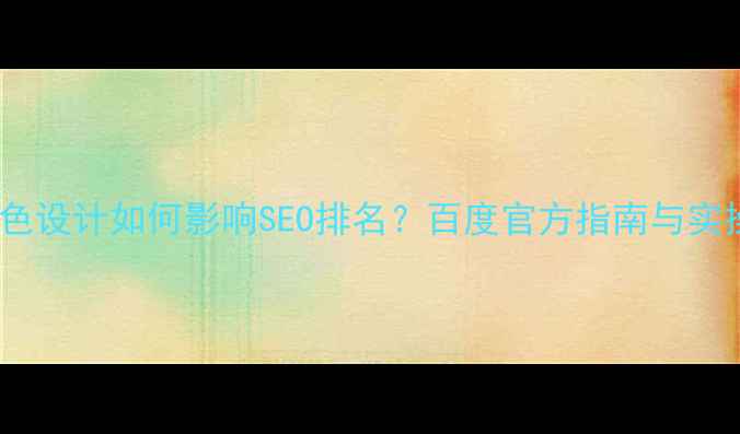 图片 网页颜色设计如何影响SEO排名？百度官方指南与实操建议1