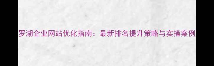 图片 罗湖企业网站优化指南：最新排名提升策略与实操案例