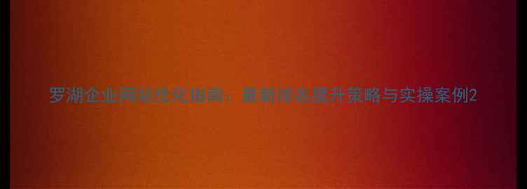 图片 罗湖企业网站优化指南：最新排名提升策略与实操案例2