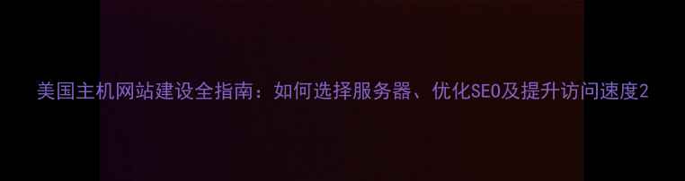 图片 美国主机网站建设全指南：如何选择服务器、优化SEO及提升访问速度2