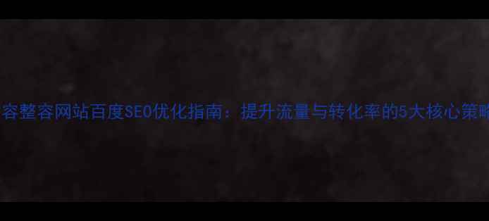 图片 美容整容网站百度SEO优化指南：提升流量与转化率的5大核心策略2