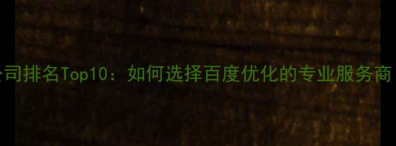 图片 职业网站设计公司排名Top10：如何选择百度优化的专业服务商（附避坑指南）