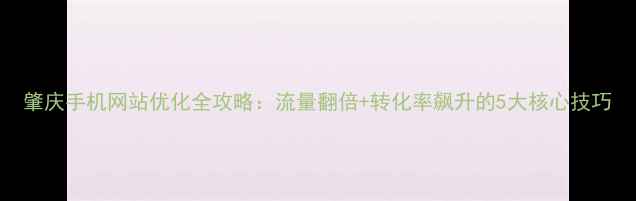 图片 肇庆手机网站优化全攻略：流量翻倍+转化率飙升的5大核心技巧