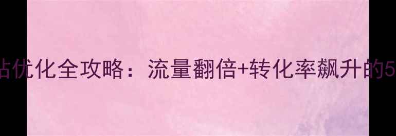 图片 肇庆手机网站优化全攻略：流量翻倍+转化率飙升的5大核心技巧2