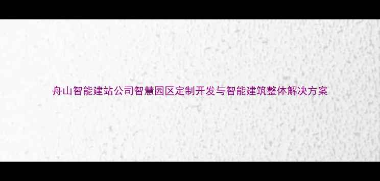 图片 舟山智能建站公司智慧园区定制开发与智能建筑整体解决方案