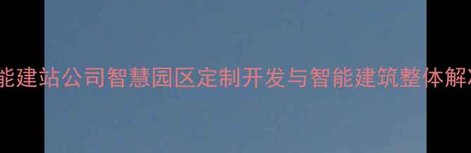 图片 舟山智能建站公司智慧园区定制开发与智能建筑整体解决方案2